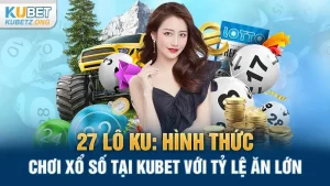 27 lô KU: Hình thức chơi xổ số tại Kubet với tỷ lệ ăn lớn