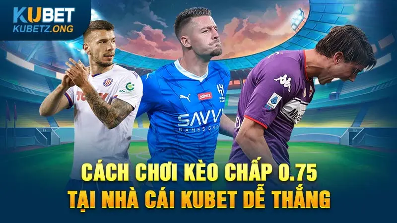 Cách chơi kèo chấp 0.75 tại nhà cái Kubet dễ thắng