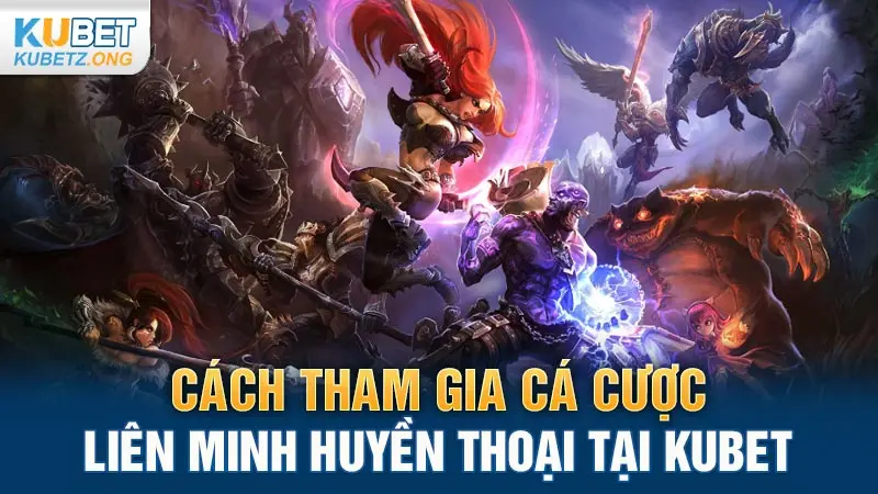 Cách tham gia cá cược Liên Minh Huyền Thoại tại Kubet